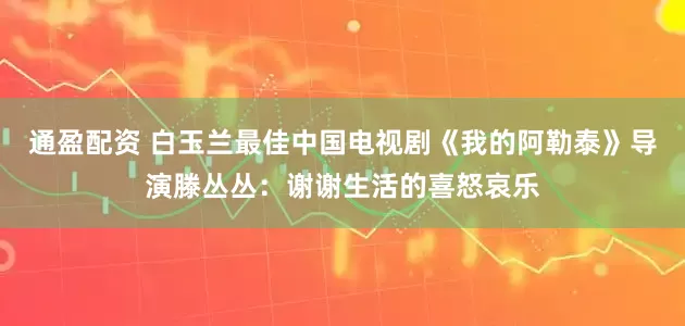 通盈配资 白玉兰最佳中国电视剧《我的阿勒泰》导演滕丛丛：谢谢生活的喜怒哀乐