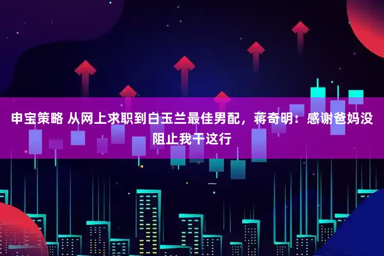 申宝策略 从网上求职到白玉兰最佳男配，蒋奇明：感谢爸妈没阻止我干这行