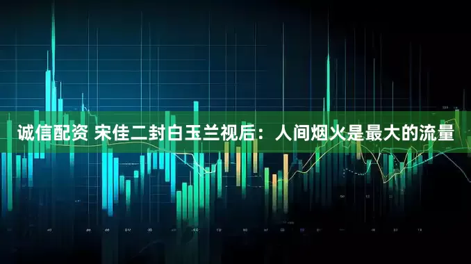 诚信配资 宋佳二封白玉兰视后：人间烟火是最大的流量