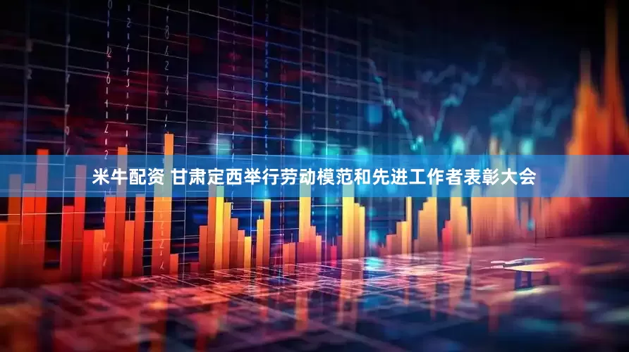米牛配资 甘肃定西举行劳动模范和先进工作者表彰大会
