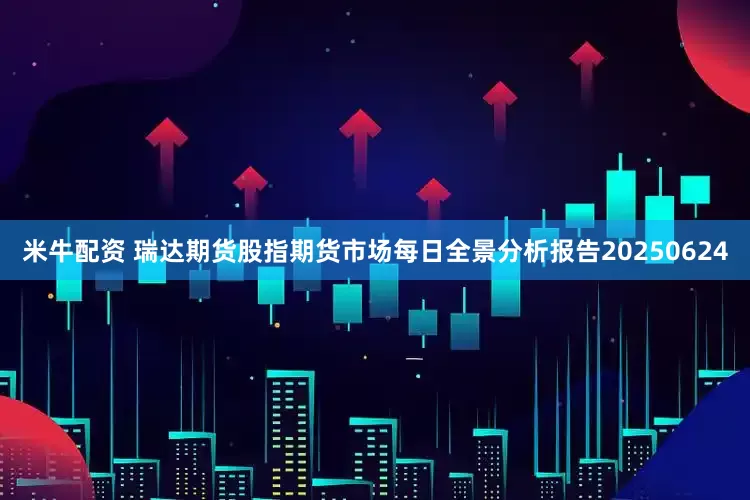 米牛配资 瑞达期货股指期货市场每日全景分析报告20250624