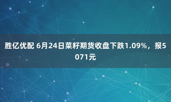 胜亿优配 6月24日菜籽期货收盘下跌1.09%，报5071元