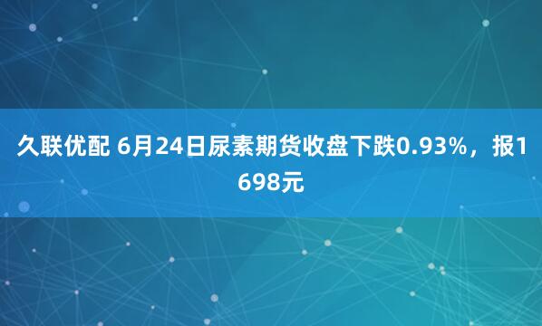 久联优配 6月24日尿素期货收盘下跌0.93%，报1698元