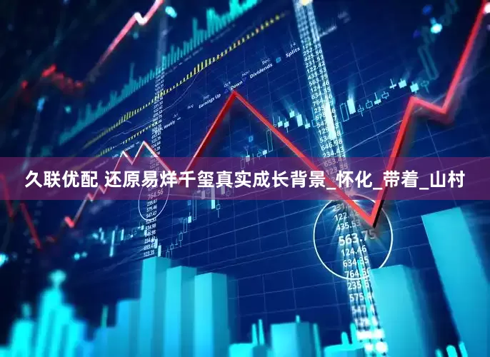 久联优配 还原易烊千玺真实成长背景_怀化_带着_山村