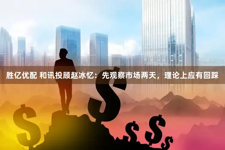 胜亿优配 和讯投顾赵冰忆：先观察市场两天，理论上应有回踩
