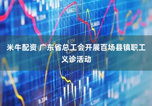 米牛配资 广东省总工会开展百场县镇职工义诊活动