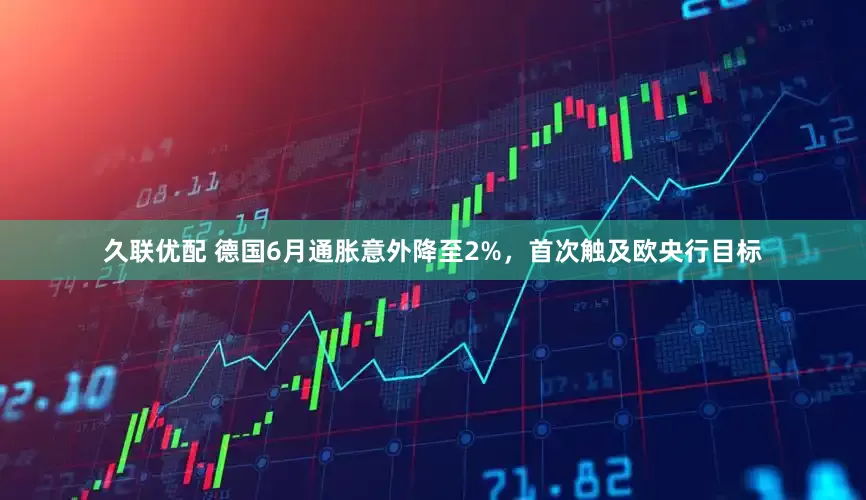 久联优配 德国6月通胀意外降至2%，首次触及欧央行目标