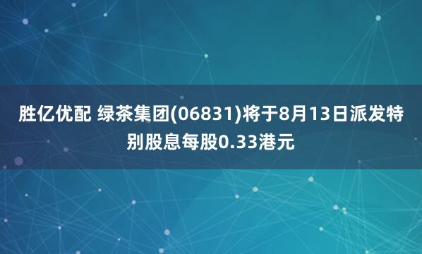 胜亿优配 绿茶集团(06831)将于8月13日派发特别股息每股0.33港元