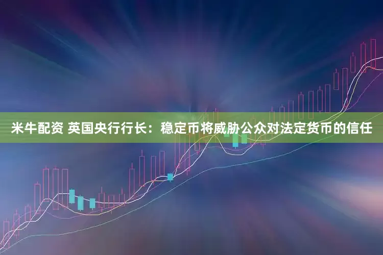米牛配资 英国央行行长：稳定币将威胁公众对法定货币的信任