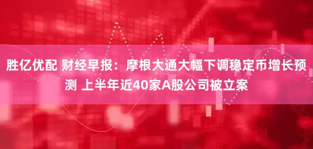 胜亿优配 财经早报：摩根大通大幅下调稳定币增长预测 上半年近40家A股公司被立案
