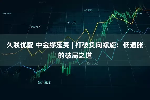 久联优配 中金缪延亮 | 打破负向螺旋：低通胀的破局之道