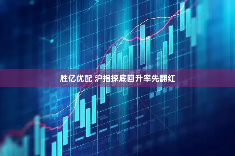 胜亿优配 沪指探底回升率先翻红