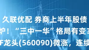久联优配 券商上半年股债承销成绩出炉！“三中一华”格局有变？证券ETF龙头(560090)微涨，连续5日强势“吸金”超2亿元！