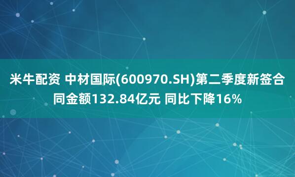 米牛配资 中材国际(600970.SH)第二季度新签合同金额132.84亿元 同比下降16%