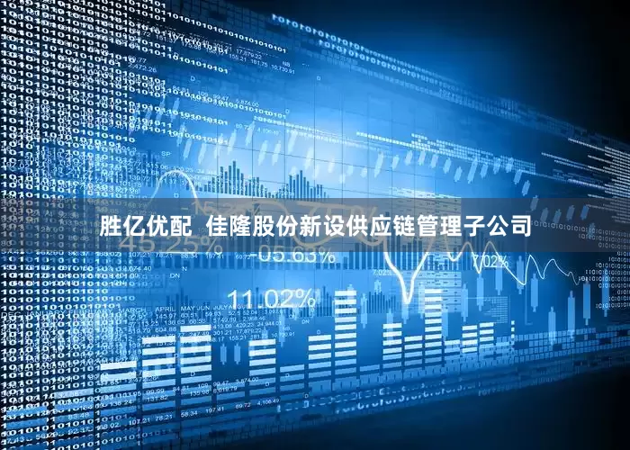 胜亿优配  佳隆股份新设供应链管理子公司
