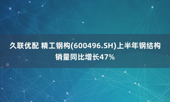 久联优配 精工钢构(600496.SH)上半年钢结构销量同比增长47%