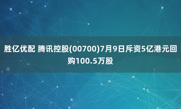 胜亿优配 腾讯控股(00700)7月9日斥资5亿港元回购100.5万股