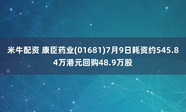 米牛配资 康臣药业(01681)7月9日耗资约545.84万港元回购48.9万股