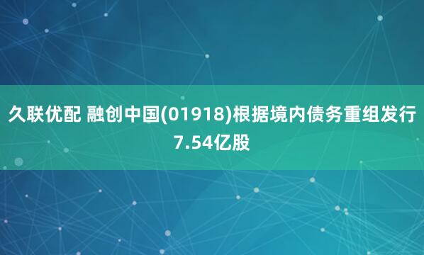 久联优配 融创中国(01918)根据境内债务重组发行7.54亿股