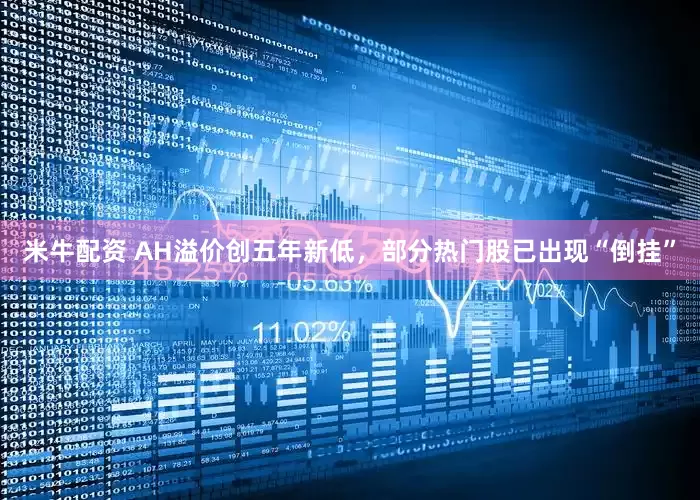 米牛配资 AH溢价创五年新低，部分热门股已出现“倒挂”