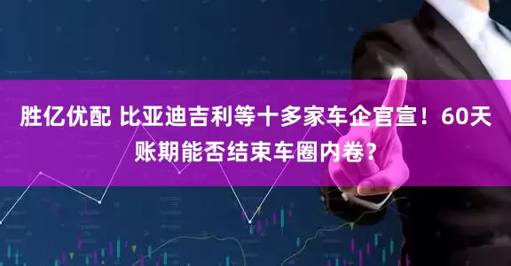 胜亿优配 比亚迪吉利等十多家车企官宣！60天账期能否结束车圈内卷？