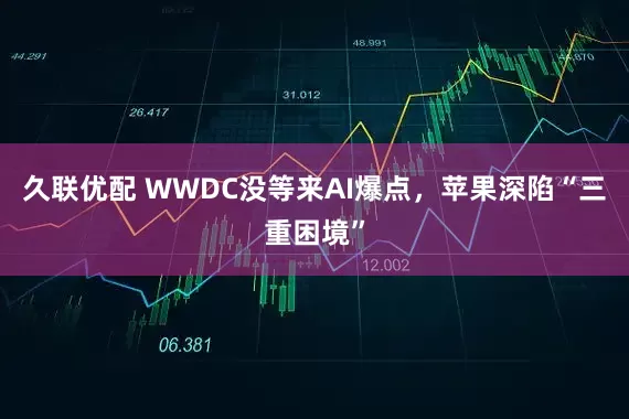 久联优配 WWDC没等来AI爆点，苹果深陷“三重困境”