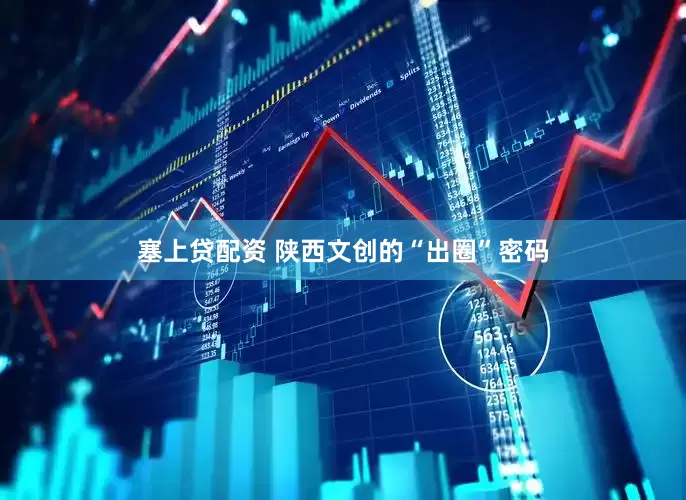 塞上贷配资 陕西文创的“出圈”密码