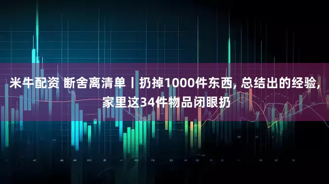 米牛配资 断舍离清单丨扔掉1000件东西, 总结出的经验, 家里这34件物品闭眼扔