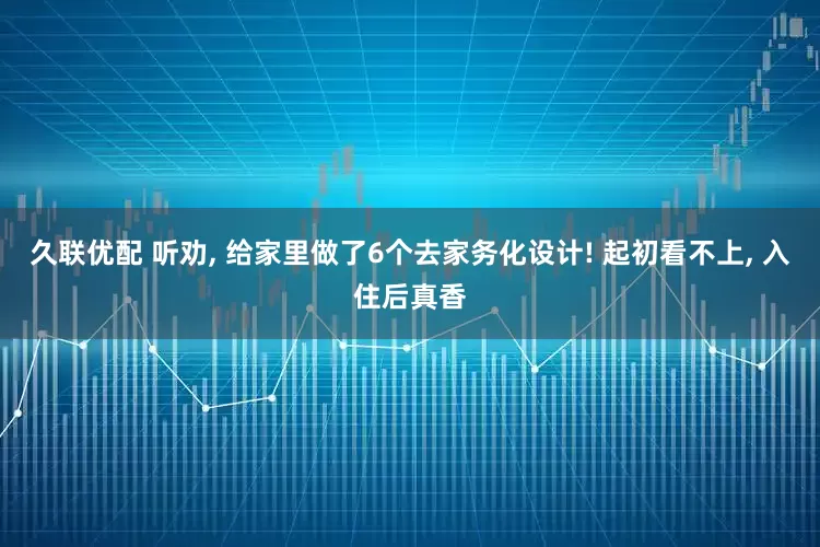 久联优配 听劝, 给家里做了6个去家务化设计! 起初看不上, 入住后真香
