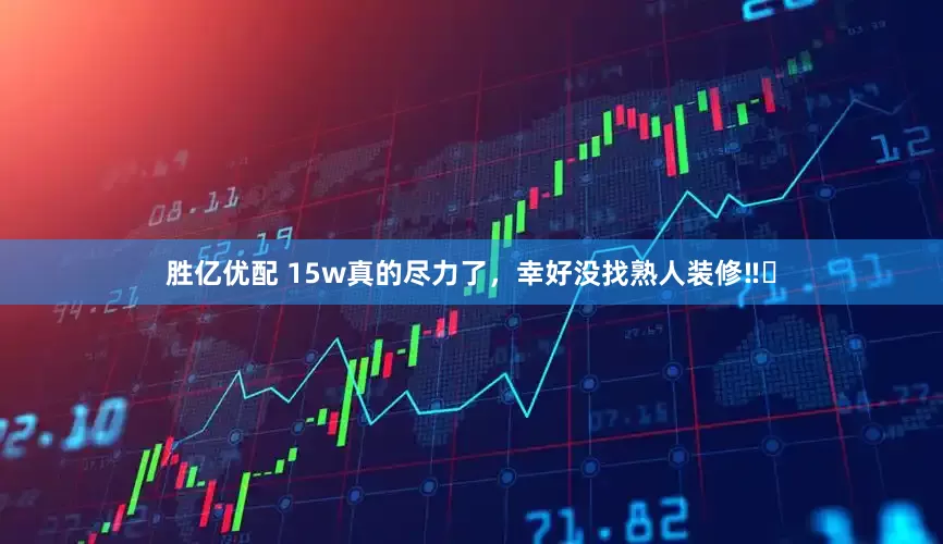 胜亿优配 15w真的尽力了,幸好没找熟人装修‼️