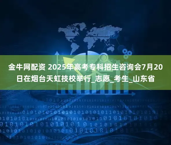金牛网配资 2025年高考专科招生咨询会7月20日在烟台天虹技校举行_志愿_考生_山东省