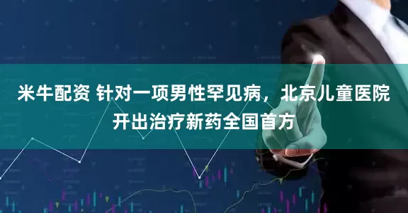 米牛配资 针对一项男性罕见病，北京儿童医院开出治疗新药全国首方