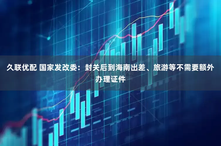久联优配 国家发改委：封关后到海南出差、旅游等不需要额外办理证件