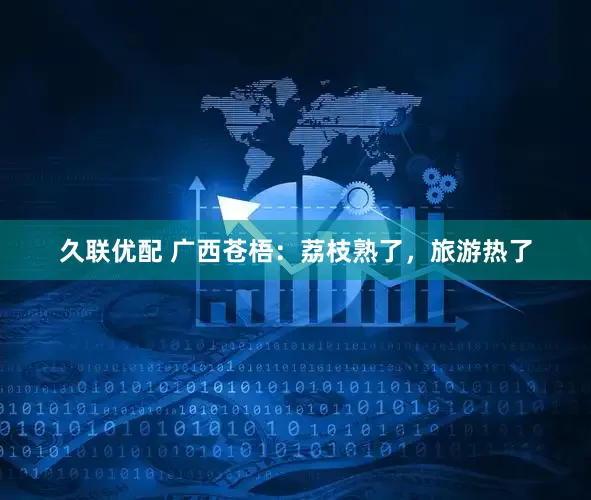 久联优配 广西苍梧：荔枝熟了，旅游热了