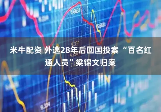 米牛配资 外逃28年后回国投案 “百名红通人员”梁锦文归案