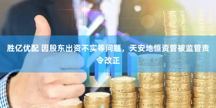 胜亿优配 因股东出资不实等问题，天安地恒资管被监管责令改正