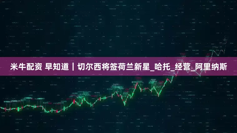 米牛配资 早知道｜切尔西将签荷兰新星_哈托_经营_阿里纳斯
