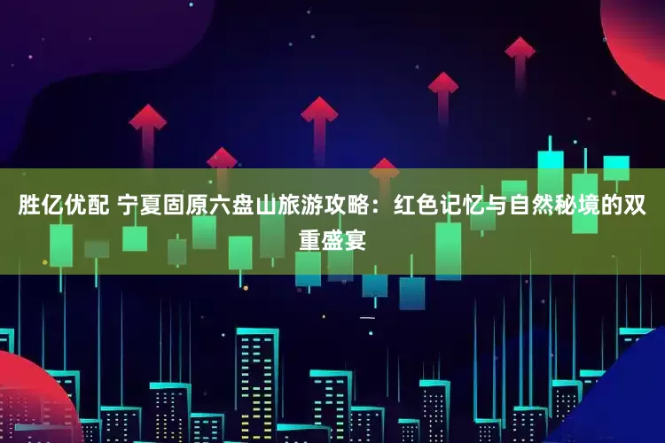 胜亿优配 宁夏固原六盘山旅游攻略：红色记忆与自然秘境的双重盛宴
