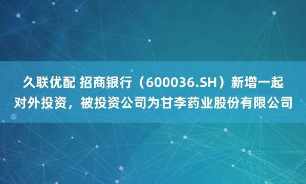 久联优配 招商银行（600036.SH）新增一起对外投资，被投资公司为甘李药业股份有限公司