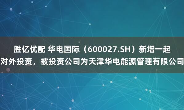 胜亿优配 华电国际（600027.SH）新增一起对外投资，被投资公司为天津华电能源管理有限公司