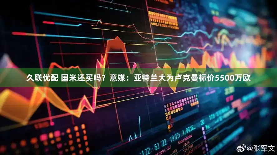 久联优配 国米还买吗？意媒：亚特兰大为卢克曼标价5500万欧