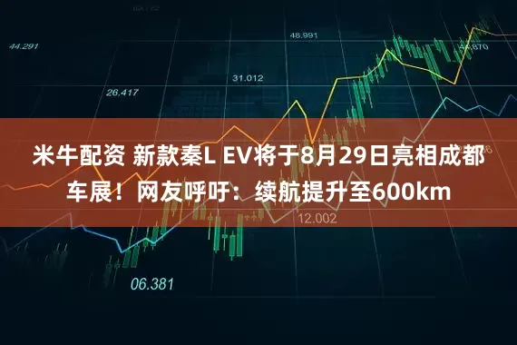 米牛配资 新款秦L EV将于8月29日亮相成都车展！网友呼吁：续航提升至600km