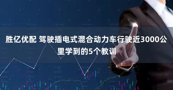 胜亿优配 驾驶插电式混合动力车行驶近3000公里学到的5个教训