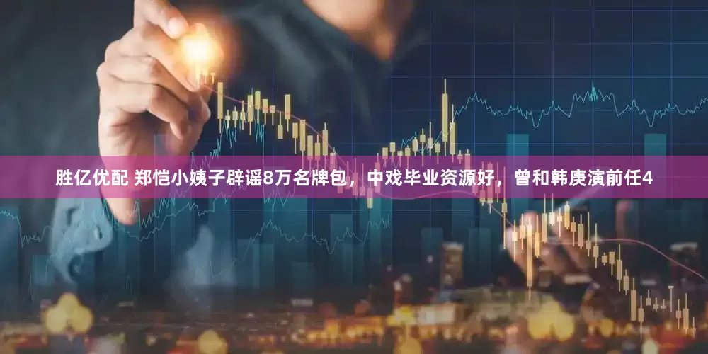 胜亿优配 郑恺小姨子辟谣8万名牌包，中戏毕业资源好，曾和韩庚演前任4