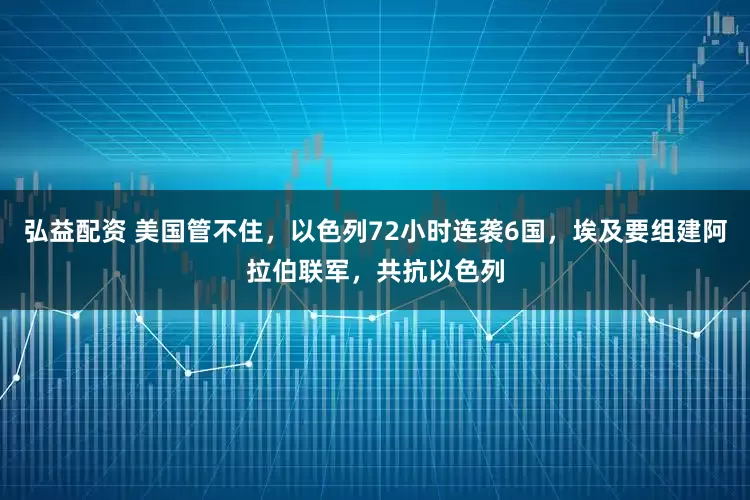 弘益配资 美国管不住，以色列72小时连袭6国，埃及要组建阿拉伯联军，共抗以色列