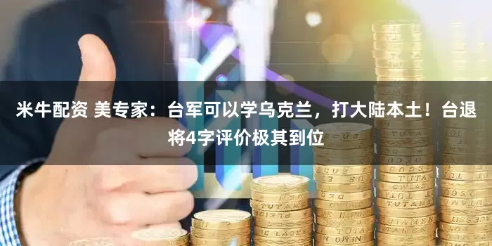 米牛配资 美专家：台军可以学乌克兰，打大陆本土！台退将4字评价极其到位