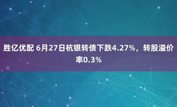 胜亿优配 6月27日杭银转债下跌4.27%，转股溢价率0.3%