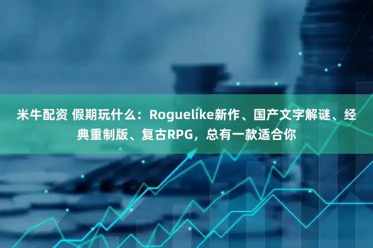 米牛配资 假期玩什么：Roguelike新作、国产文字解谜、经典重制版、复古RPG，总有一款适合你