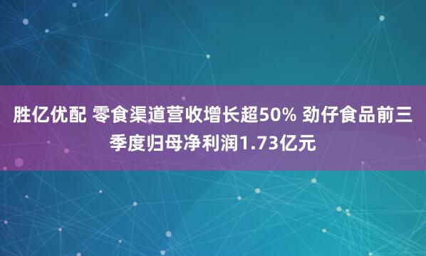 胜亿优配 零食渠道营收增长超50% 劲仔食品前三季度归母净利润1.73亿元
