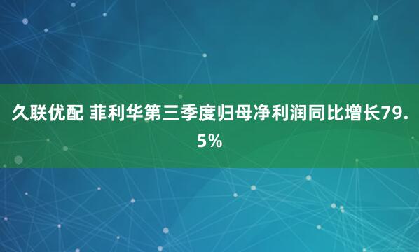 久联优配 菲利华第三季度归母净利润同比增长79.5%